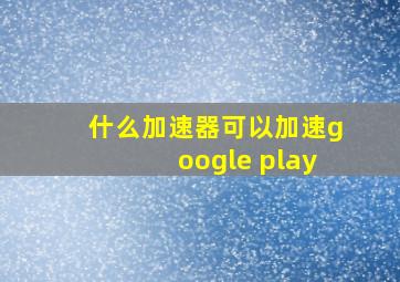 什么加速器可以加速google play